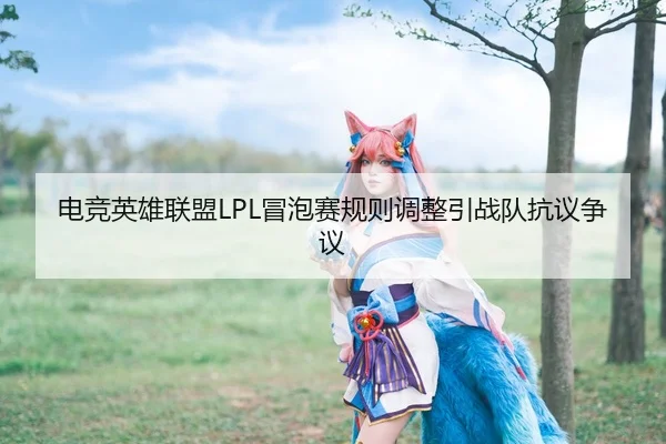 电竞英雄联盟LPL冒泡赛规则调整引战队抗议争议