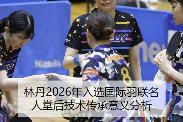 林丹2026年入选国际羽联名人堂后技术传承意义分析